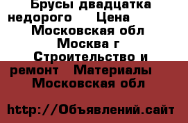 Брусы двадцатка недорого.. › Цена ­ 2 600 - Московская обл., Москва г. Строительство и ремонт » Материалы   . Московская обл.